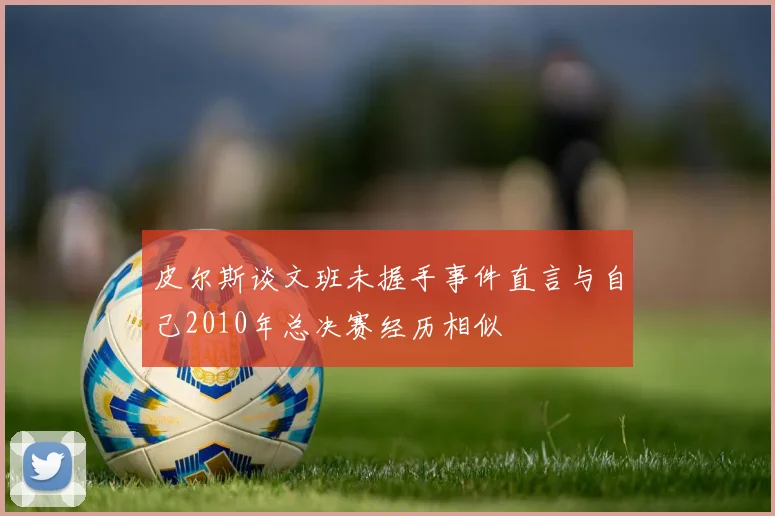 皮尔斯谈文班未握手事件直言与自己2010年总决赛经历相似