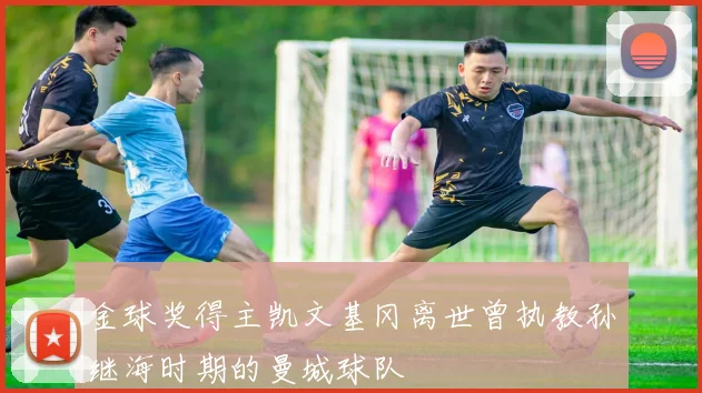 金球奖得主凯文基冈离世曾执教孙继海时期的曼城球队