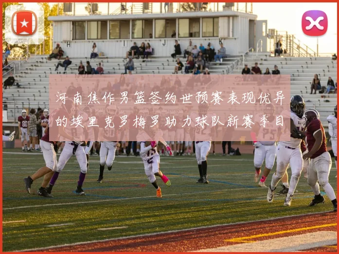 河南焦作男篮签约世预赛表现优异的埃里克罗梅罗助力球队新赛季目标