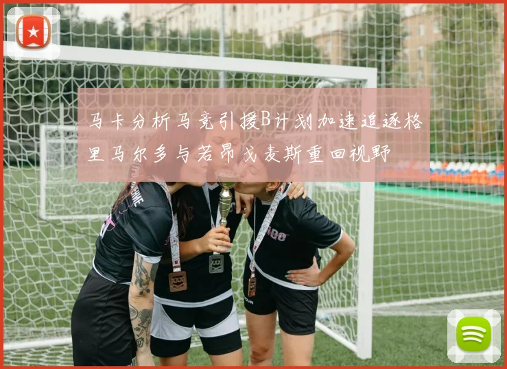 马卡分析马竞引援B计划加速追逐格里马尔多与若昂戈麦斯重回视野