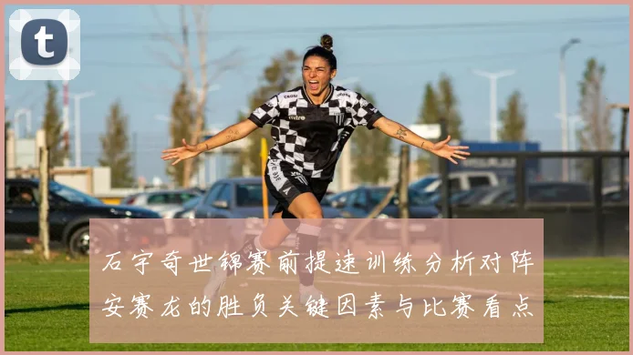 石宇奇世锦赛前提速训练分析对阵安赛龙的胜负关键因素与比赛看点