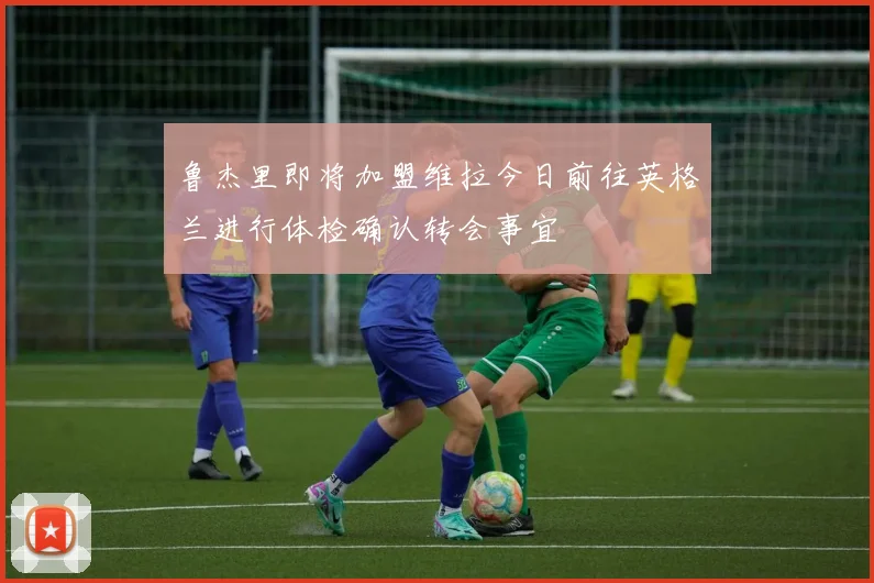 鲁杰里即将加盟维拉今日前往英格兰进行体检确认转会事宜