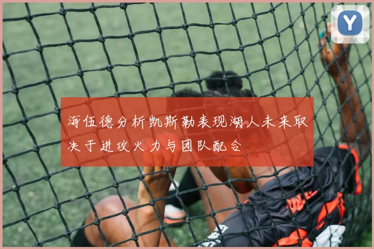 海伍德分析凯斯勒表现湖人未来取决于进攻火力与团队配合