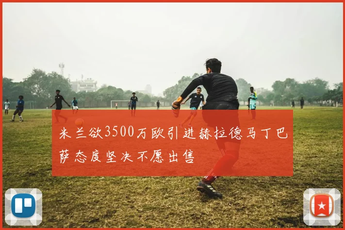 米兰欲3500万欧引进赫拉德马丁巴萨态度坚决不愿出售