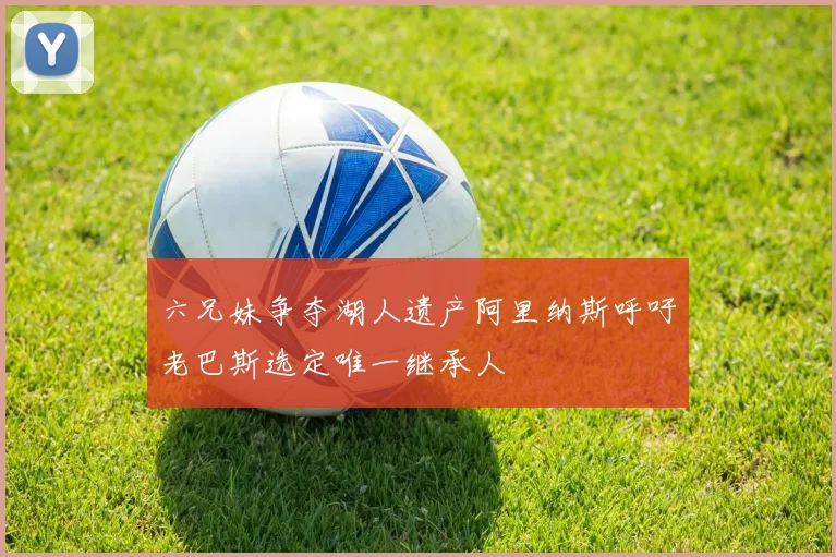六兄妹争夺湖人遗产阿里纳斯呼吁老巴斯选定唯一继承人